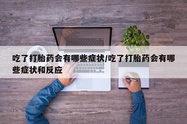 推荐个卖打胎药微信联系方式吃了打胎药会有哪些症状/吃了打胎药会有哪些症状和反应