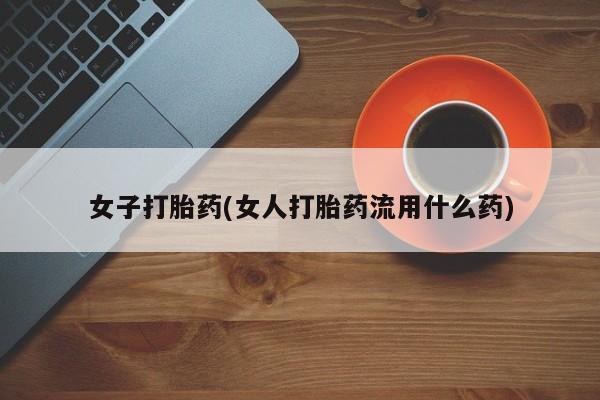 推荐个卖打胎药微信联系方式女子打胎药(女人打胎药流用什么药)