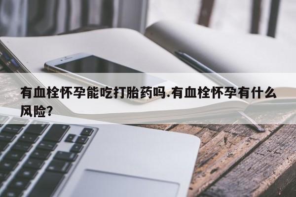推荐个卖打胎药微信联系方式有血栓怀孕能吃打胎药吗.有血栓怀孕有什么风险？