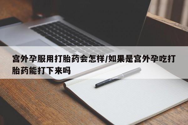 推荐个卖打胎药微信联系方式宫外孕服用打胎药会怎样/如果是宫外孕吃打胎药能打下来吗