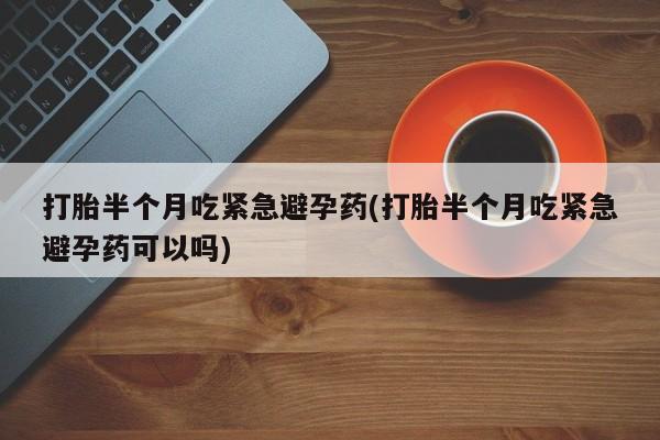 推荐个卖打胎药微信联系方式打胎半个月吃紧急避孕药(打胎半个月吃紧急避孕药可以吗)