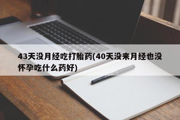 推荐个卖打胎药微信联系方式43天没月经吃打胎药(40天没来月经也没怀孕吃什么药好)