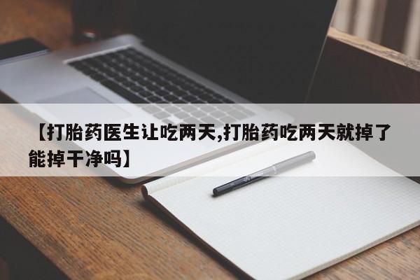推荐个卖打胎药微信联系方式【打胎药医生让吃两天,打胎药吃两天就掉了能掉干净吗】