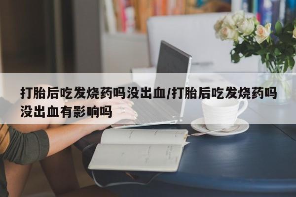 推荐个卖打胎药微信联系方式打胎后吃发烧药吗没出血/打胎后吃发烧药吗没出血有影响吗