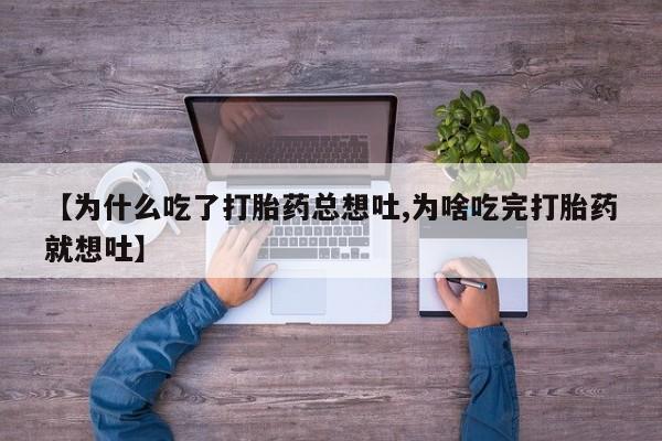 推荐个卖打胎药微信联系方式【为什么吃了打胎药总想吐,为啥吃完打胎药就想吐】