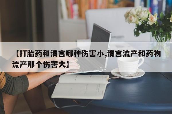 推荐个卖打胎药微信联系方式【打胎药和清宫哪种伤害小,清宫流产和药物流产那个伤害大】