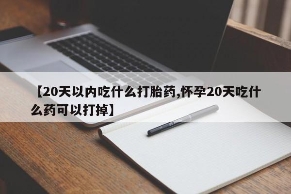 推荐个卖打胎药微信联系方式【20天以内吃什么打胎药,怀孕20天吃什么药可以打掉】